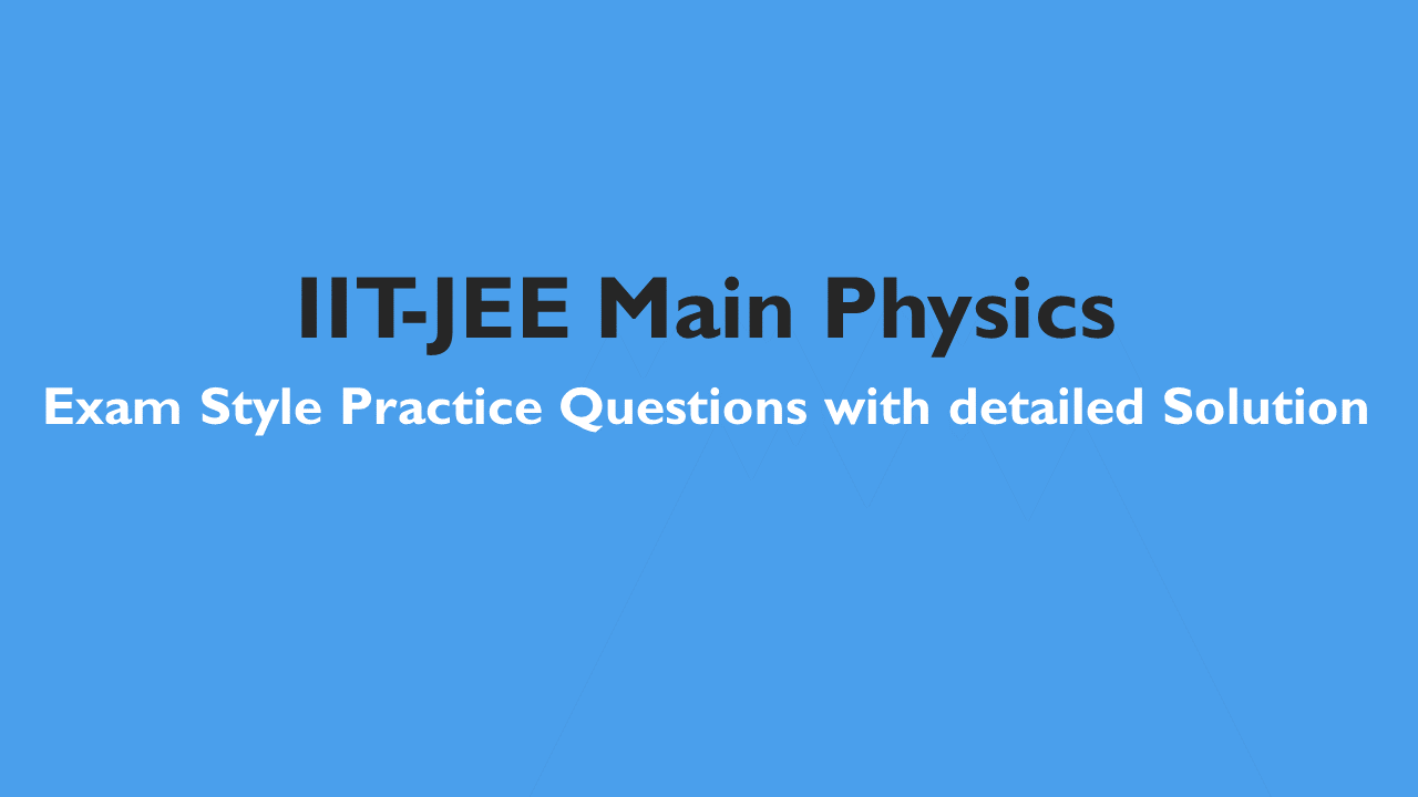 IIT-JEE Main Physics: Exam Style Practice Questions with detailed Solution based on latest syllabus -All Topics