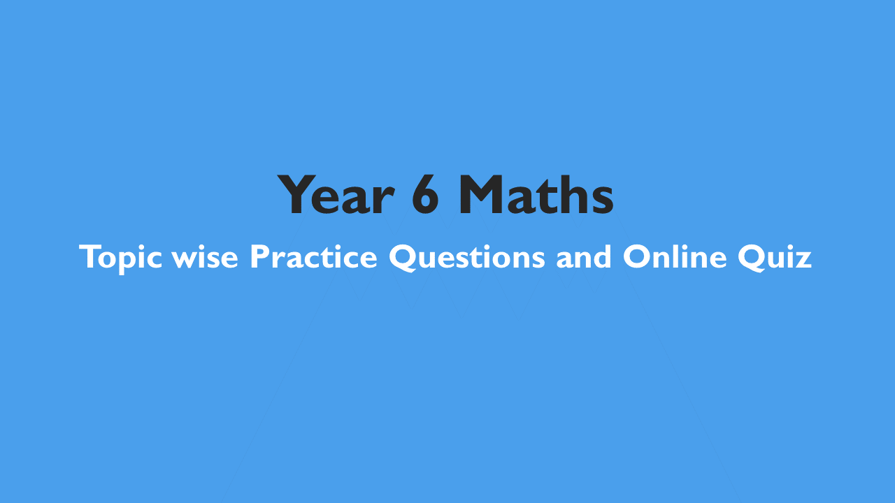 Year 6 Maths – Topic wise Practice Questions and Online Quiz